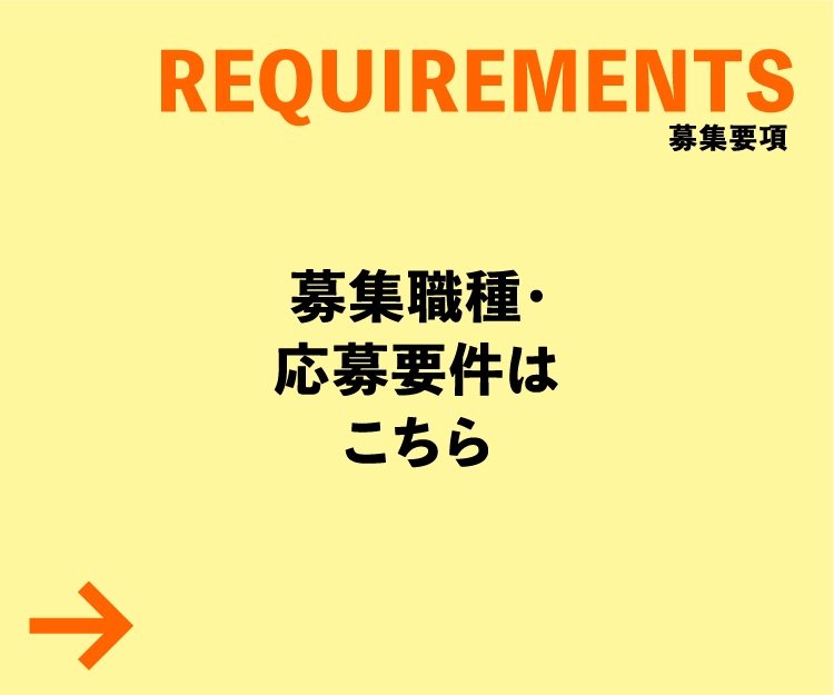 REQUIREMENTS 募集職種・応募要件はこちら